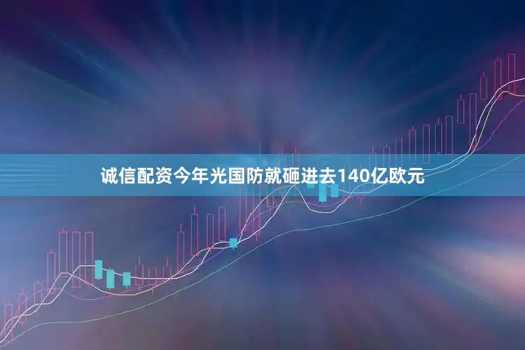 诚信配资今年光国防就砸进去140亿欧元