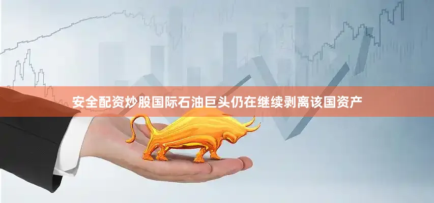 安全配资炒股国际石油巨头仍在继续剥离该国资产