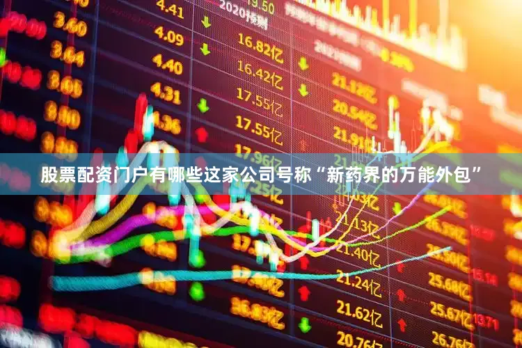 股票配资门户有哪些这家公司号称“新药界的万能外包”