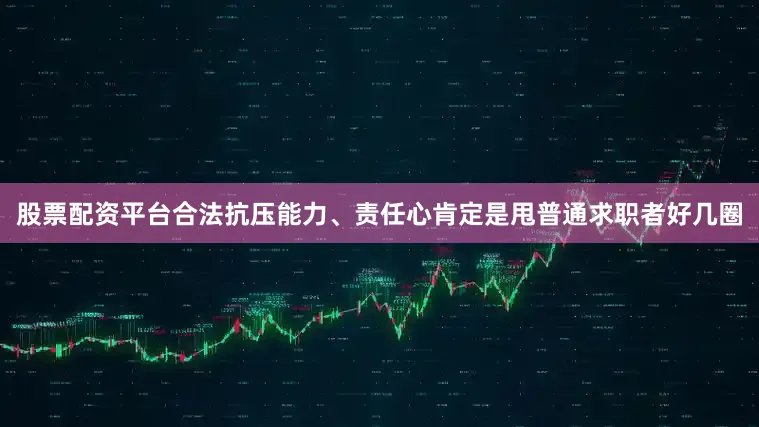 股票配资平台合法抗压能力、责任心肯定是甩普通求职者好几圈