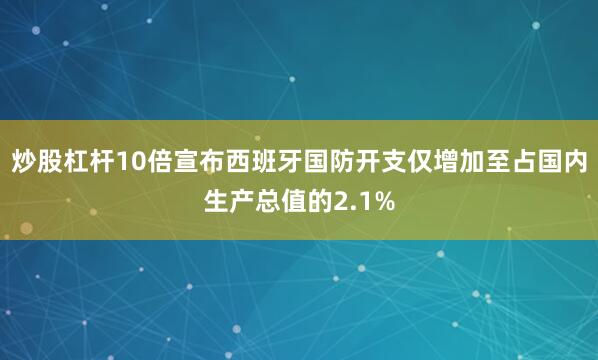 炒股杠杆10倍宣布西班牙国防开支仅增加至占国内生产总值的2.1%