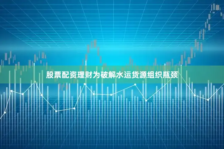 股票配资理财为破解水运货源组织瓶颈