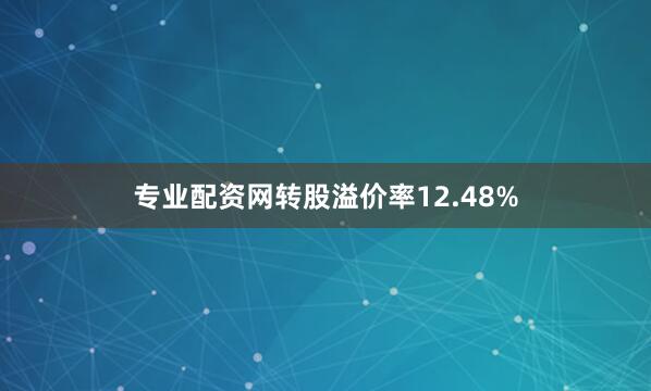 专业配资网转股溢价率12.48%