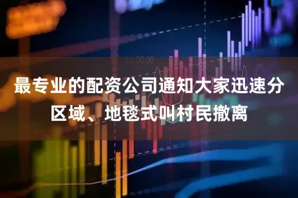 最专业的配资公司通知大家迅速分区域、地毯式叫村民撤离