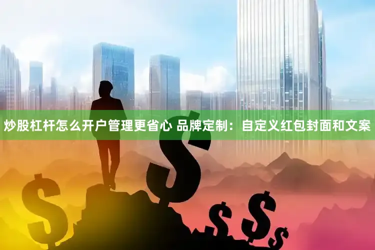 炒股杠杆怎么开户管理更省心 品牌定制：自定义红包封面和文案