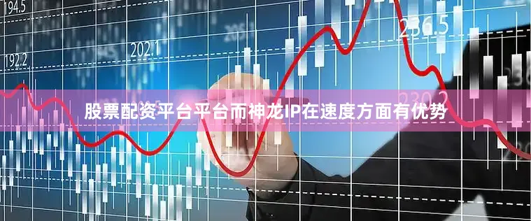 股票配资平台平台而神龙IP在速度方面有优势