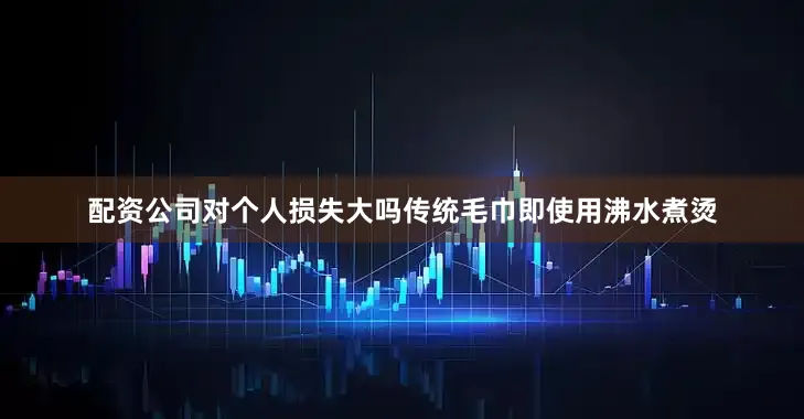 配资公司对个人损失大吗传统毛巾即使用沸水煮烫